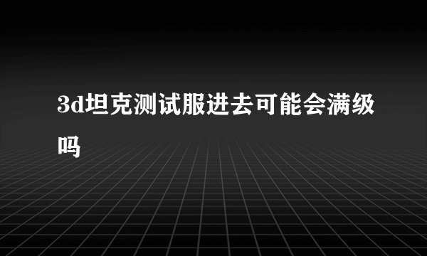 3d坦克测试服进去可能会满级吗