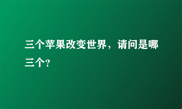 三个苹果改变世界，请问是哪三个？