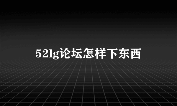 52lg论坛怎样下东西