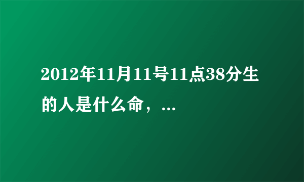 2012年11月11号11点38分生的人是什么命，帮算算生辰八字喟，谢谢～