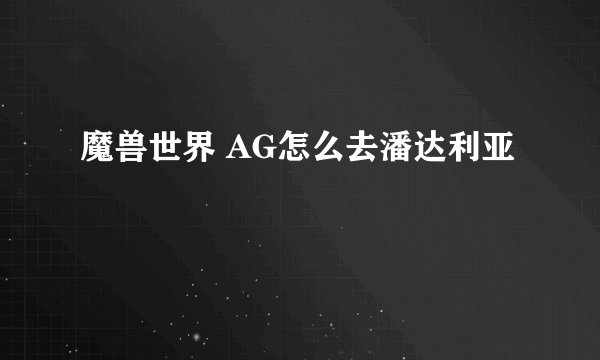 魔兽世界 AG怎么去潘达利亚