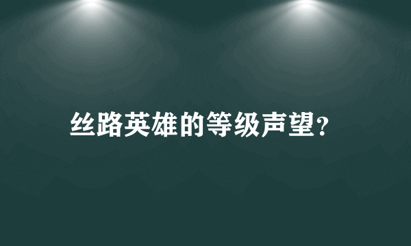 丝路英雄的等级声望？