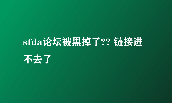 sfda论坛被黑掉了?? 链接进不去了