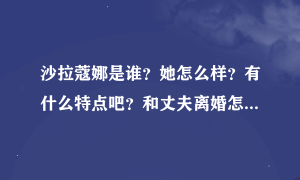 沙拉蔻娜是谁？她怎么样？有什么特点吧？和丈夫离婚怎么回事？婚变后性格什么的怎么样？