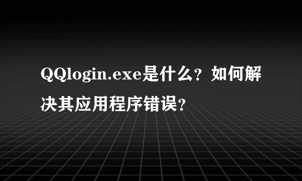 QQlogin.exe是什么？如何解决其应用程序错误？