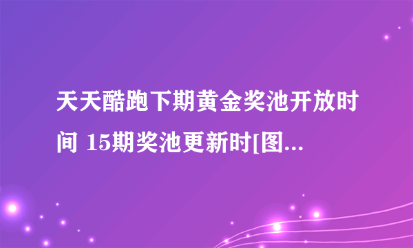 天天酷跑下期黄金奖池开放时间 15期奖池更新时[图]-手游攻略-游戏鸟手游网