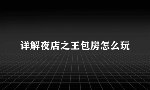 详解夜店之王包房怎么玩