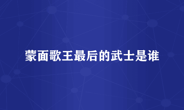 蒙面歌王最后的武士是谁