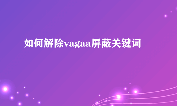 如何解除vagaa屏蔽关键词