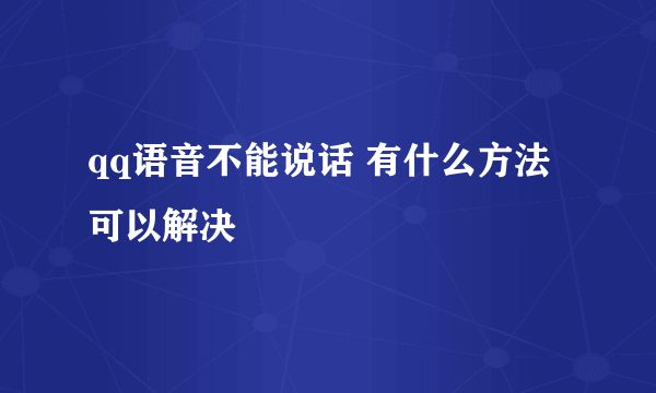qq语音不能说话 有什么方法可以解决