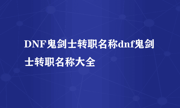 DNF鬼剑士转职名称dnf鬼剑士转职名称大全