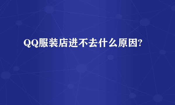 QQ服装店进不去什么原因?