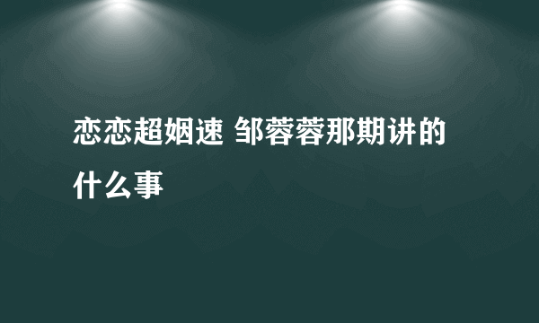 恋恋超姻速 邹蓉蓉那期讲的什么事