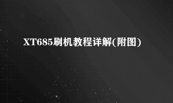XT685刷机教程详解(附图)
