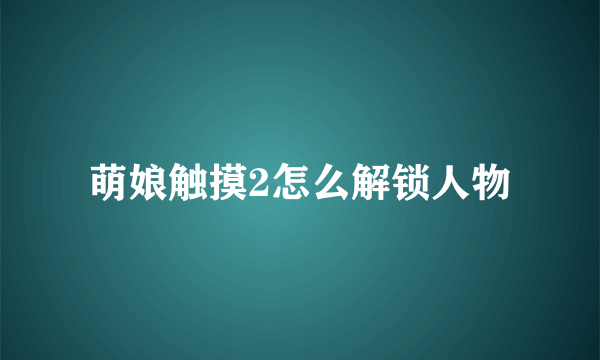 萌娘触摸2怎么解锁人物