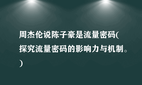 周杰伦说陈子豪是流量密码(探究流量密码的影响力与机制。)