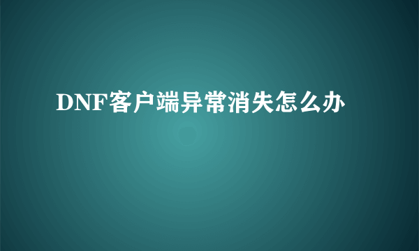 DNF客户端异常消失怎么办