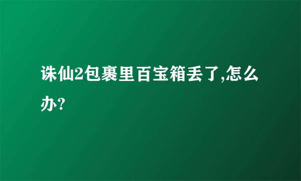 诛仙2包裹里百宝箱丢了,怎么办?