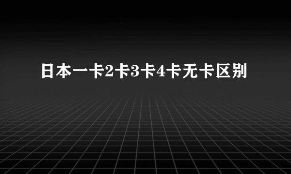 日本一卡2卡3卡4卡无卡区别