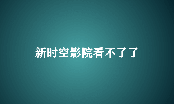 新时空影院看不了了