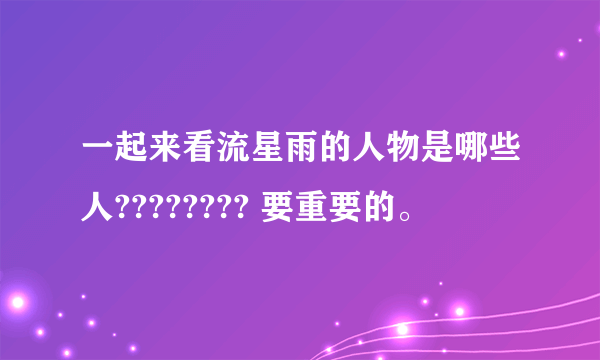 一起来看流星雨的人物是哪些人???????? 要重要的。