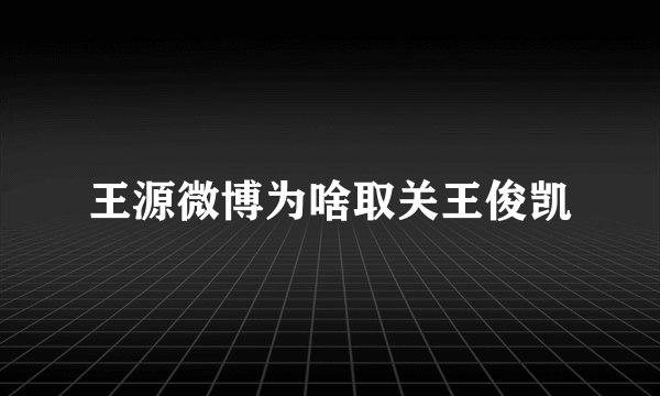 王源微博为啥取关王俊凯