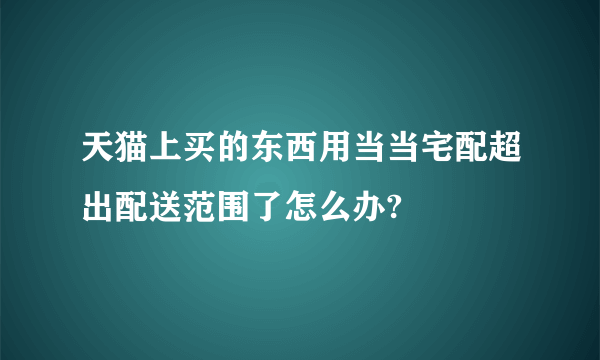 天猫上买的东西用当当宅配超出配送范围了怎么办?