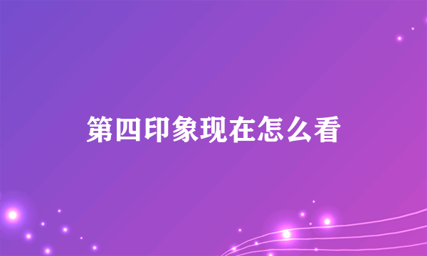 第四印象现在怎么看