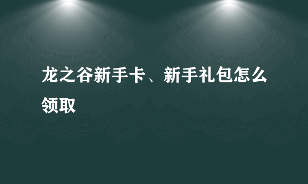 龙之谷新手卡、新手礼包怎么领取