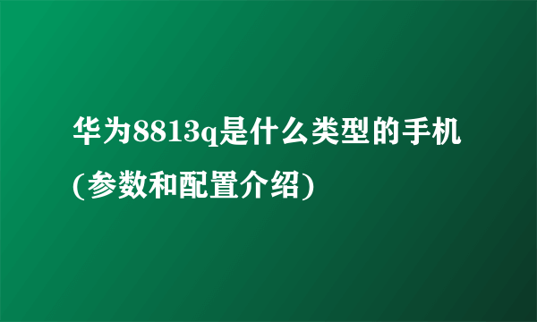 华为8813q是什么类型的手机(参数和配置介绍)