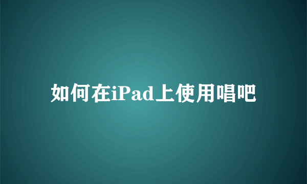 如何在iPad上使用唱吧