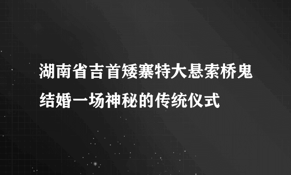 湖南省吉首矮寨特大悬索桥鬼结婚一场神秘的传统仪式