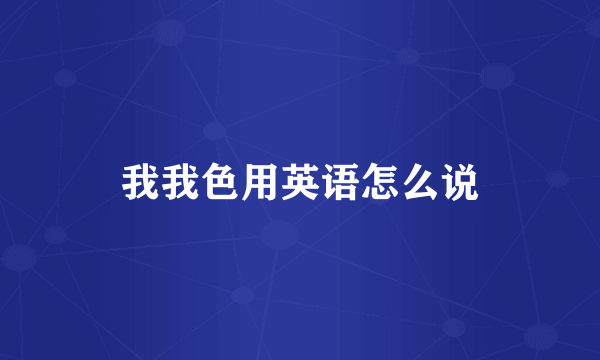 我我色用英语怎么说