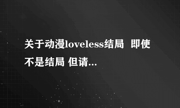关于动漫loveless结局  即使不是结局 但请从已完结的动画版之后的情节说起