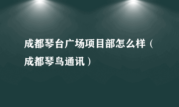 成都琴台广场项目部怎么样（成都琴鸟通讯）