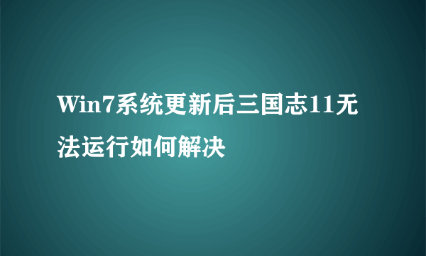 Win7系统更新后三国志11无法运行如何解决