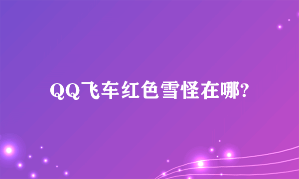 QQ飞车红色雪怪在哪?