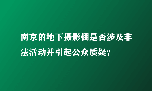 南京的地下摄影棚是否涉及非法活动并引起公众质疑？