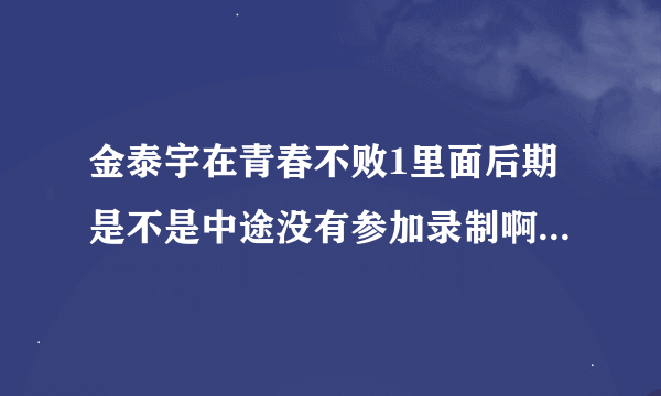 金泰宇在青春不败1里面后期是不是中途没有参加录制啊，是从哪期开始的，哪期又回来了，