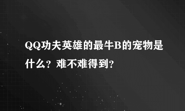 QQ功夫英雄的最牛B的宠物是什么？难不难得到？
