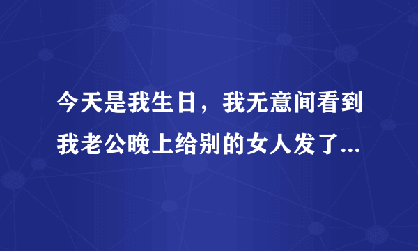今天是我生日，我无意间看到我老公晚上给别的女人发了一条我好想你的短信，你们怎么看，麻烦仔细分析下。