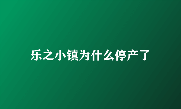 乐之小镇为什么停产了