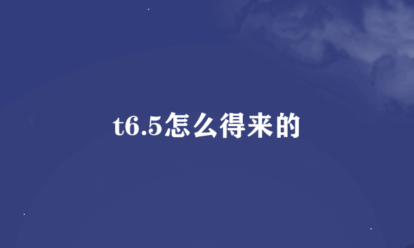 t6.5怎么得来的