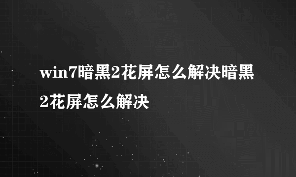win7暗黑2花屏怎么解决暗黑2花屏怎么解决