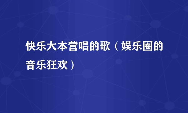 快乐大本营唱的歌（娱乐圈的音乐狂欢）