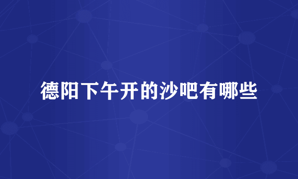 德阳下午开的沙吧有哪些