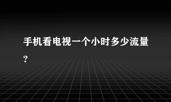 手机看电视一个小时多少流量？