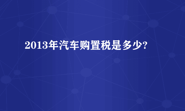 2013年汽车购置税是多少?