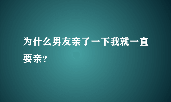 为什么男友亲了一下我就一直要亲？