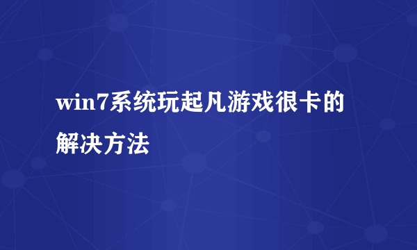 win7系统玩起凡游戏很卡的解决方法